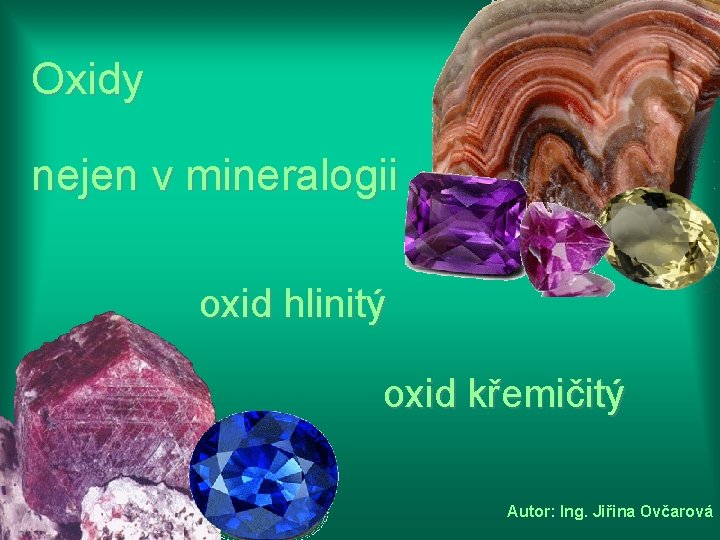 Oxidy nejen v mineralogii oxid hlinitý oxid křemičitý Autor: Ing. Jiřina Ovčarová 