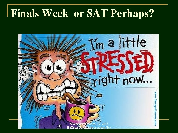 Finals Week or SAT Perhaps? ©John Wiley & Sons, Inc. 2007 Huffman: Psychology in