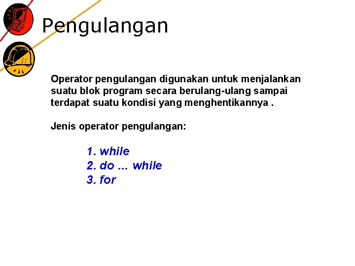 Pengulangan Operator pengulangan digunakan untuk menjalankan suatu blok program secara berulang-ulang sampai terdapat suatu