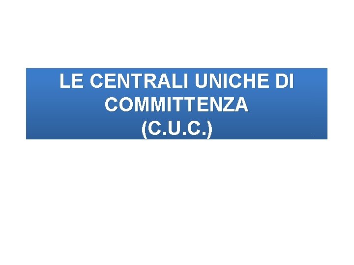 LE CENTRALI UNICHE DI COMMITTENZA (C. U. C. ) 