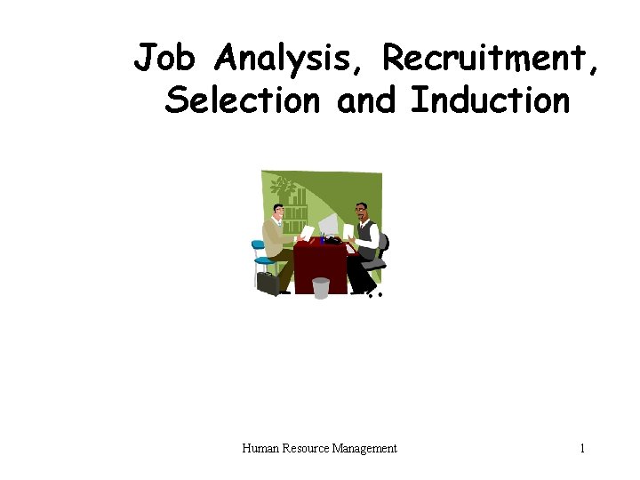 Job Analysis, Recruitment, Selection and Induction Human Resource Management 1 