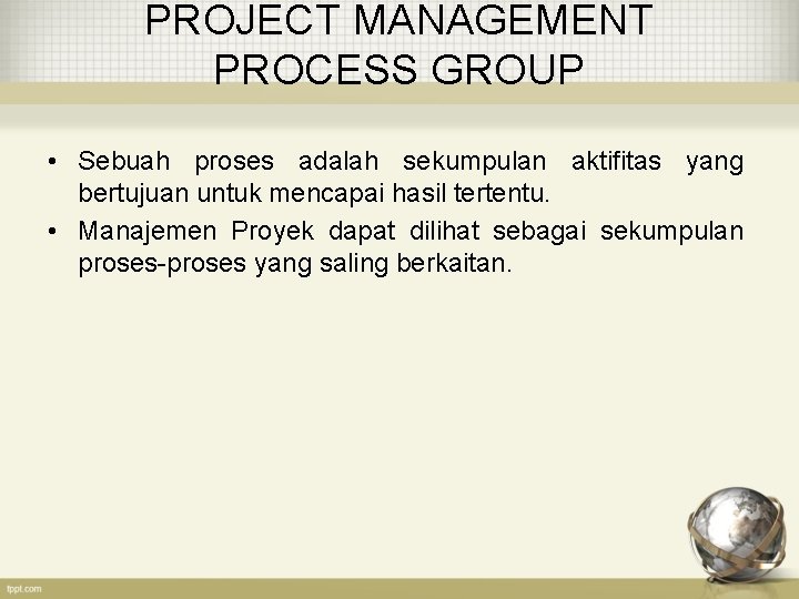 PROJECT MANAGEMENT PROCESS GROUP • Sebuah proses adalah sekumpulan aktifitas yang bertujuan untuk mencapai
