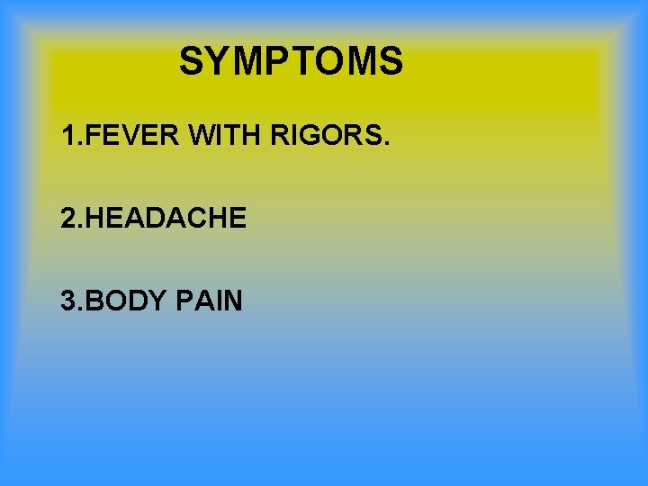 SYMPTOMS 1. FEVER WITH RIGORS. 2. HEADACHE 3. BODY PAIN 
