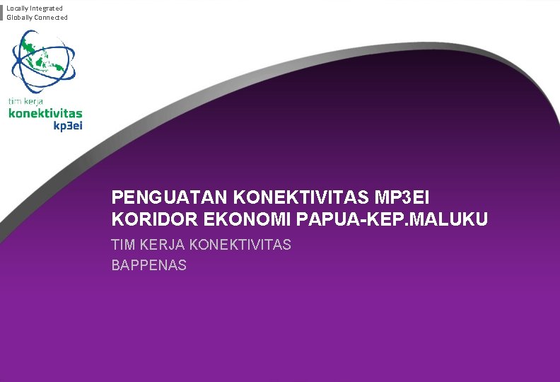 Locally Integrated Globally Connected PENGUATAN KONEKTIVITAS MP 3 EI KORIDOR EKONOMI PAPUA-KEP. MALUKU TIM