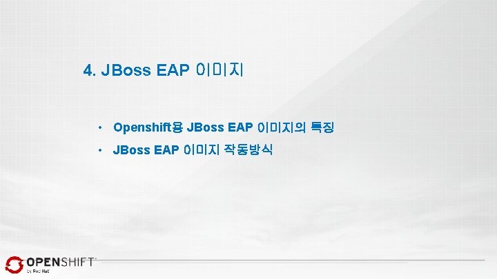 4. JBoss EAP 이미지 • Openshift용 JBoss EAP 이미지의 특징 • JBoss EAP 이미지