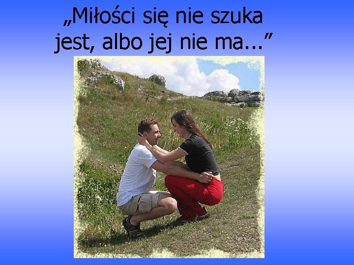 „Miłości się nie szuka jest, albo jej nie ma. . . ” 