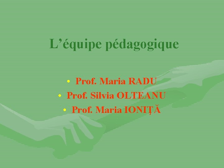 L’équipe pédagogique • Prof. Maria RADU • Prof. Silvia OLTEANU • Prof. Maria IONIŢĂ