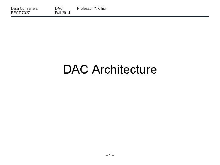 Data Converters EECT 7327 DAC Fall 2014 Professor Y. Chiu DAC Architecture – 1–