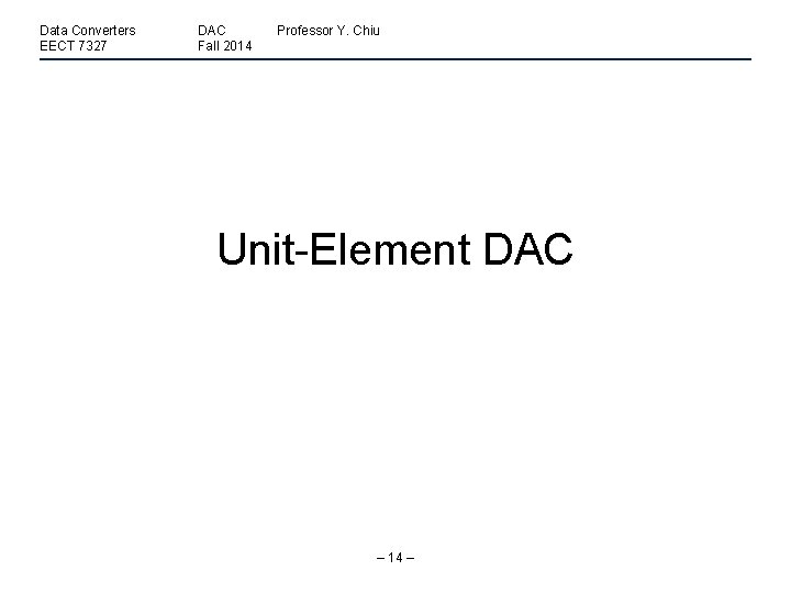 Data Converters EECT 7327 DAC Fall 2014 Professor Y. Chiu Unit-Element DAC – 14