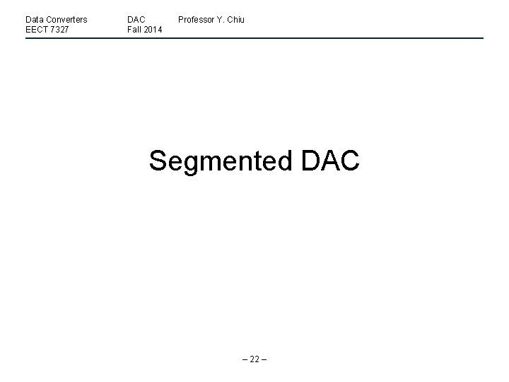 Data Converters EECT 7327 DAC Fall 2014 Professor Y. Chiu Segmented DAC – 22