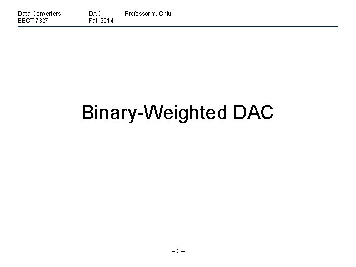 Data Converters EECT 7327 DAC Fall 2014 Professor Y. Chiu Binary-Weighted DAC – 3–