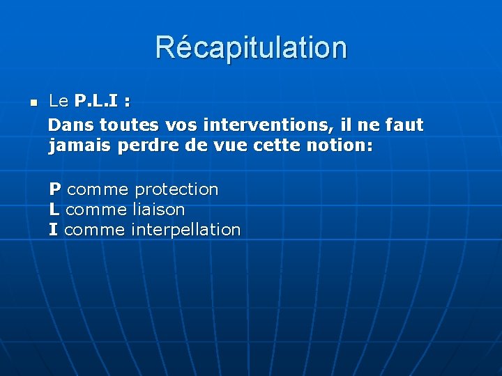 Récapitulation Le P. L. I : Dans toutes vos interventions, il ne faut jamais