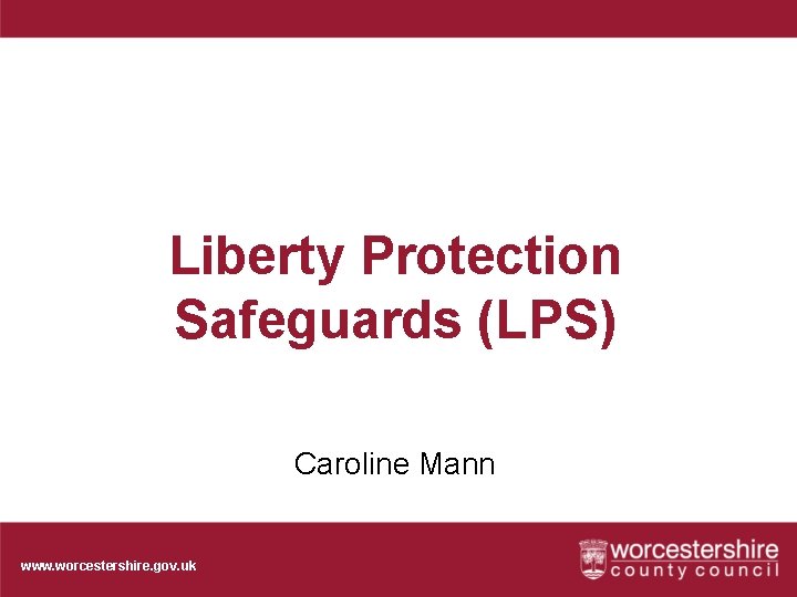 Liberty Protection Safeguards (LPS) Caroline Mann www. worcestershire. gov. uk 