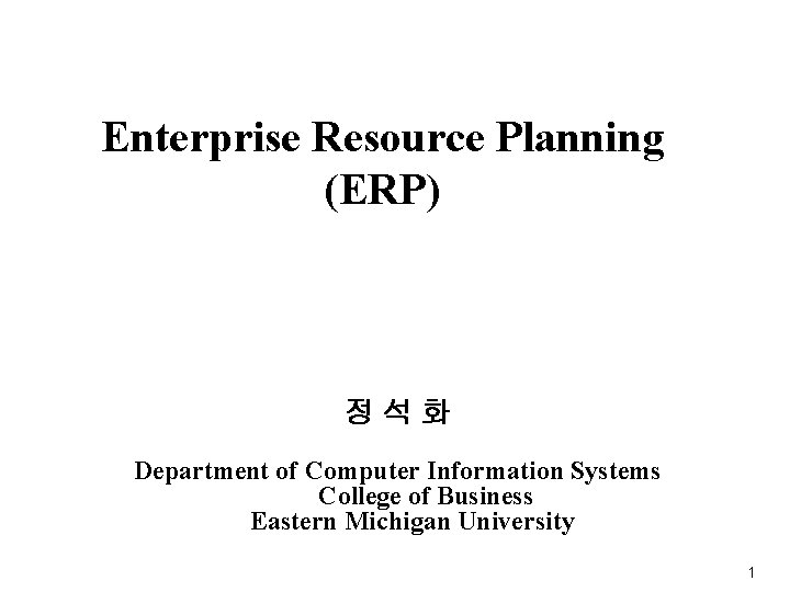 Enterprise Resource Planning (ERP) 정석화 Department of Computer Information Systems College of Business Eastern