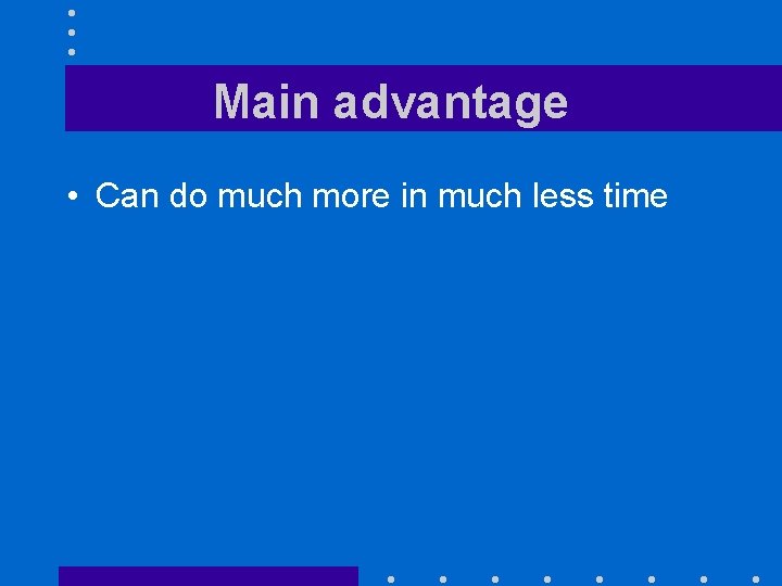 Main advantage • Can do much more in much less time Main advantage • Can do much more in much less time