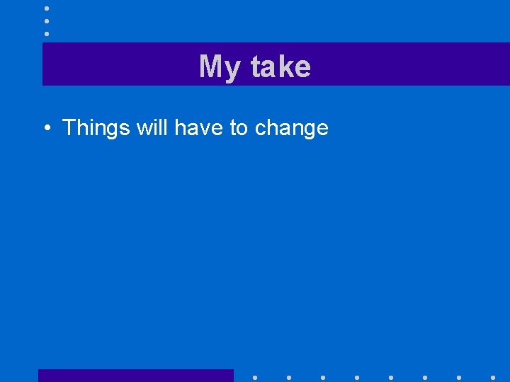 My take • Things will have to change My take • Things will have to change