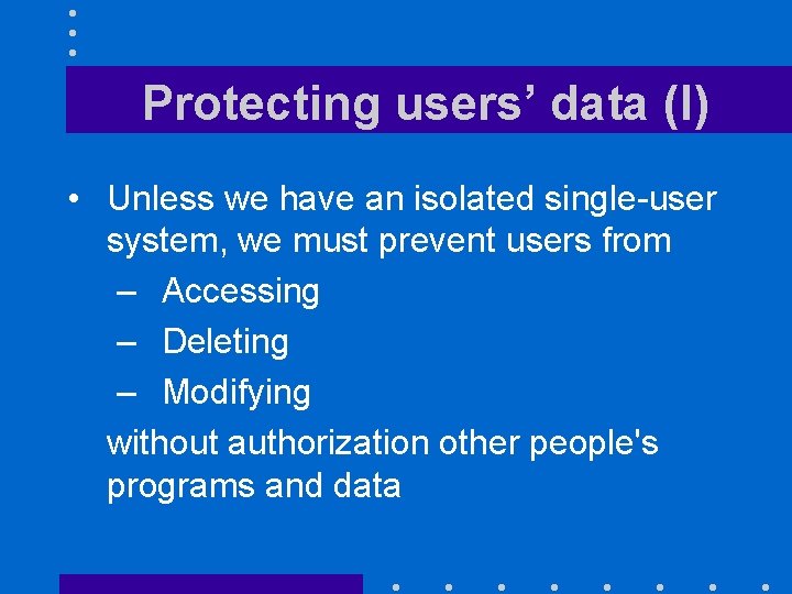 Protecting users’ data (I) • Unless we have an isolated single-user system, we must Protecting users’ data (I) • Unless we have an isolated single-user system, we must