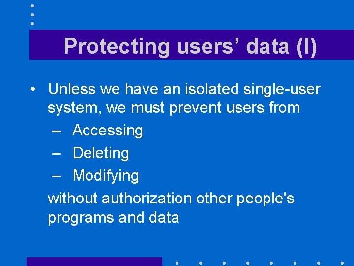 Protecting users’ data (I) • Unless we have an isolated single-user system, we must