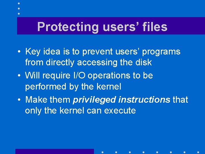 Protecting users’ files • Key idea is to prevent users’ programs from directly accessing