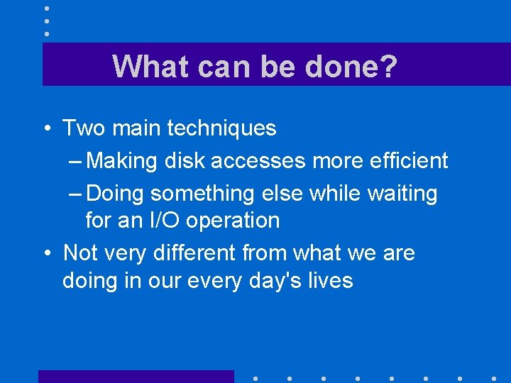 What can be done? • Two main techniques – Making disk accesses more efficient