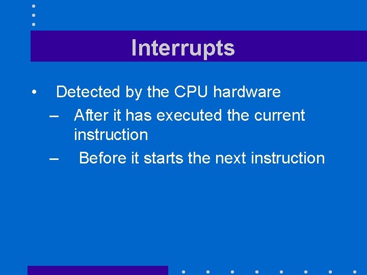 Interrupts • Detected by the CPU hardware – After it has executed the current