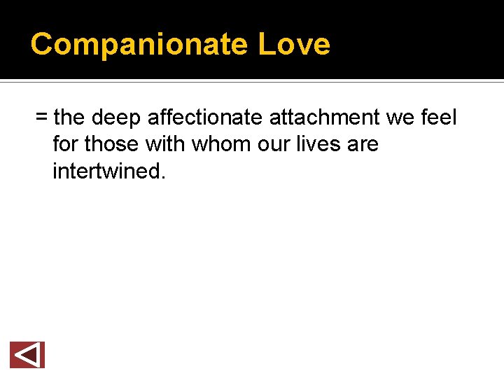 Companionate Love = the deep affectionate attachment we feel for those with whom our