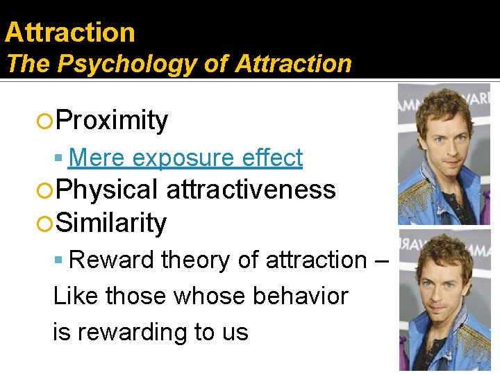 Attraction The Psychology of Attraction Proximity Mere exposure effect Physical attractiveness Similarity Reward theory