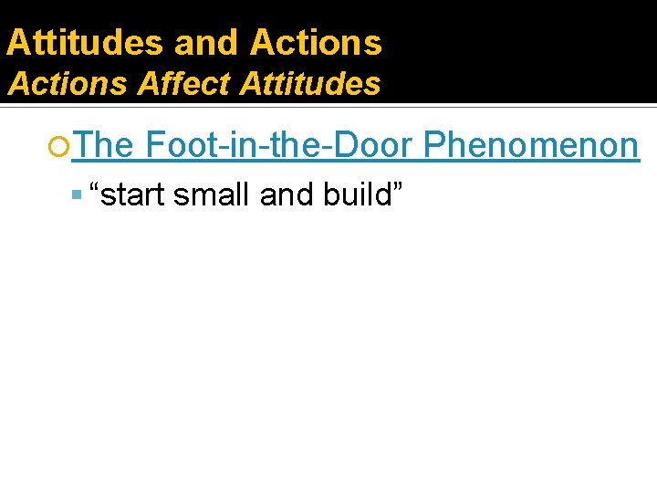 Attitudes and Actions Affect Attitudes The Foot-in-the-Door Phenomenon “start small and build” 