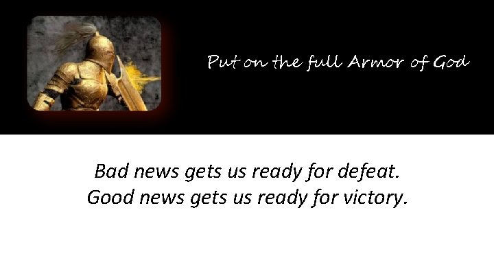 Put on the full Armor of God Bad news gets us ready for defeat.