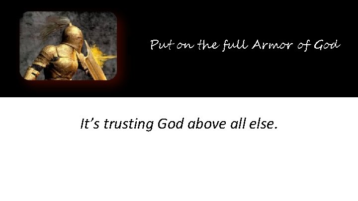 Put on the full Armor of God It’s trusting God above all else. 