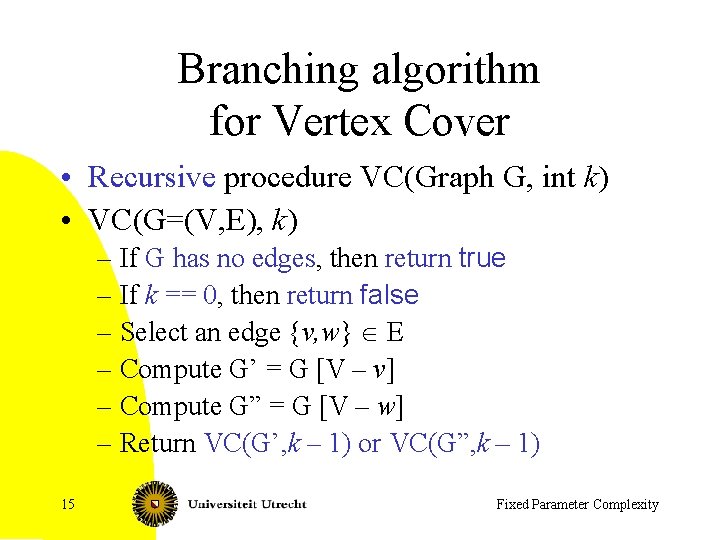 Branching algorithm for Vertex Cover • Recursive procedure VC(Graph G, int k) • VC(G=(V,