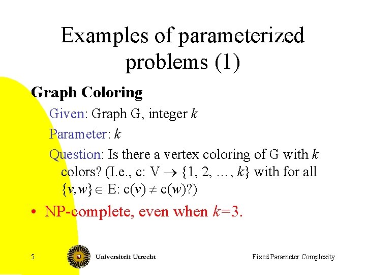 Examples of parameterized problems (1) Graph Coloring Given: Graph G, integer k Parameter: k