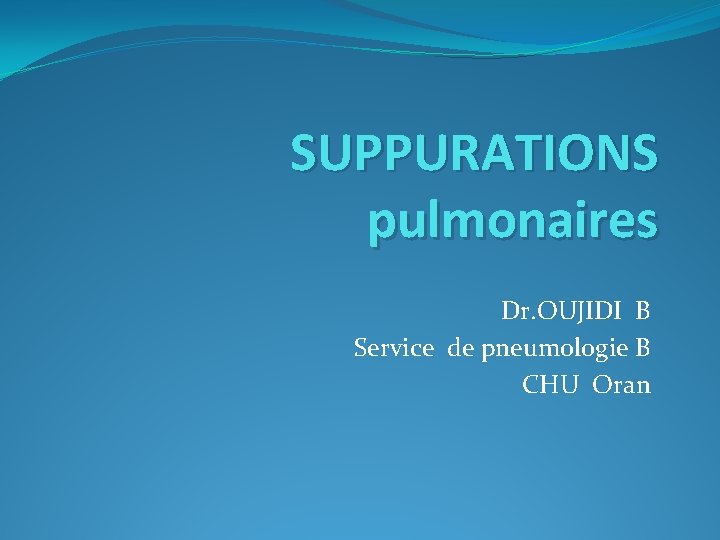 SUPPURATIONS pulmonaires Dr. OUJIDI B Service de pneumologie B CHU Oran 