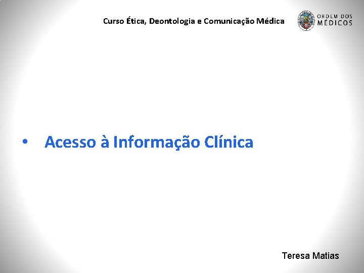 Curso Ética, Deontologia e Comunicação Médica • Acesso à Informação Clínica Teresa Matias 