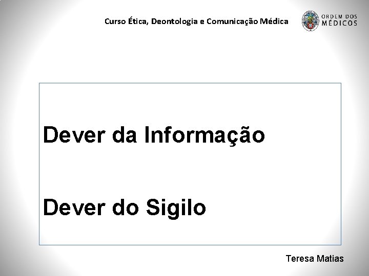 Curso Ética, Deontologia e Comunicação Médica Dever da Informação Dever do Sigilo Teresa Matias