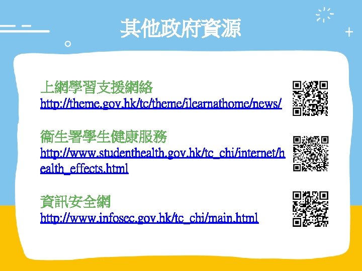 其他政府資源 上網學習支援網絡 http: //theme. gov. hk/tc/theme/ilearnathome/news/ 衞生署學生健康服務 http: //www. studenthealth. gov. hk/tc_chi/internet/h ealth_effects. html