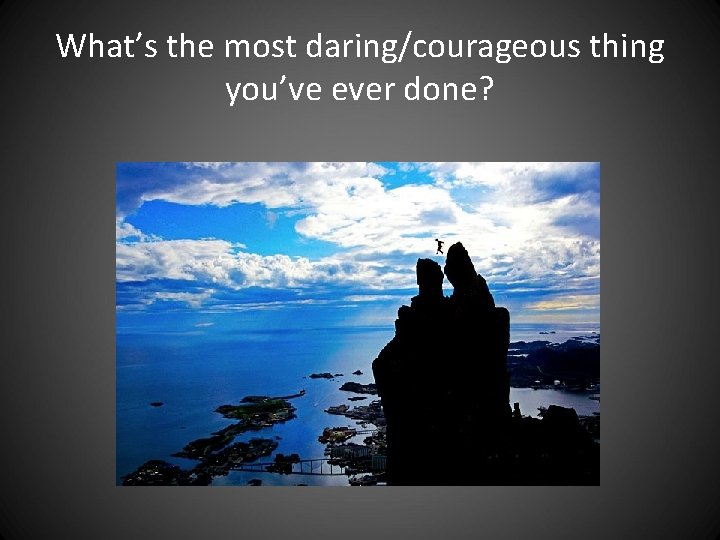 What’s the most daring/courageous thing you’ve ever done? What’s the most daring/courageous thing you’ve ever done?