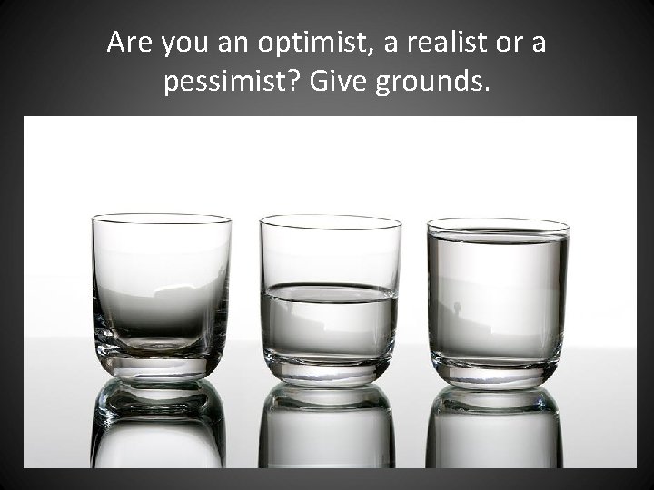 Are you an optimist, a realist or a pessimist? Give grounds. Are you an optimist, a realist or a pessimist? Give grounds.