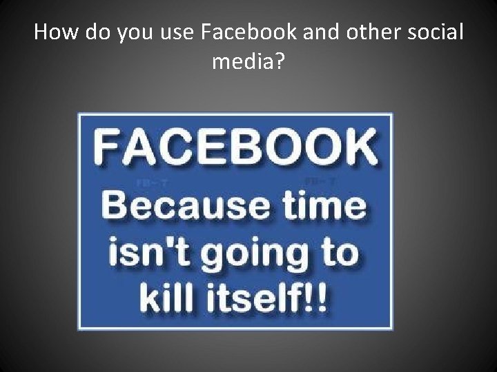 How do you use Facebook and other social media? How do you use Facebook and other social media?