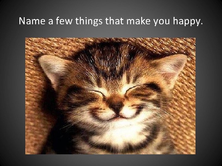 Name a few things that make you happy. Name a few things that make you happy.