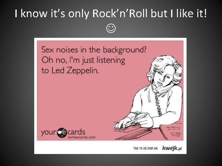 I know it’s only Rock’n’Roll but I like it! I know it’s only Rock’n’Roll but I like it!