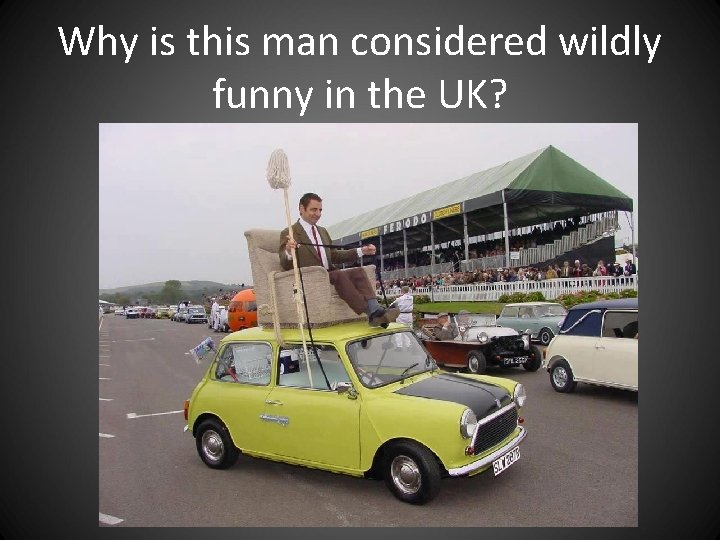 Why is this man considered wildly funny in the UK? Why is this man considered wildly funny in the UK?