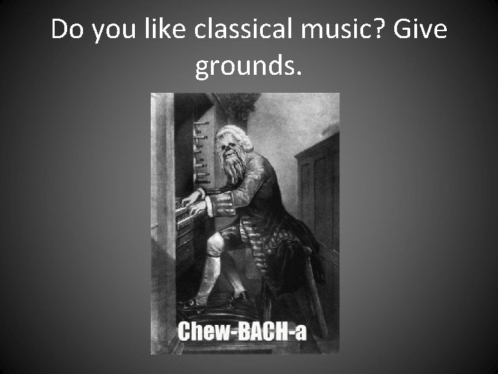 Do you like classical music? Give grounds. Do you like classical music? Give grounds.