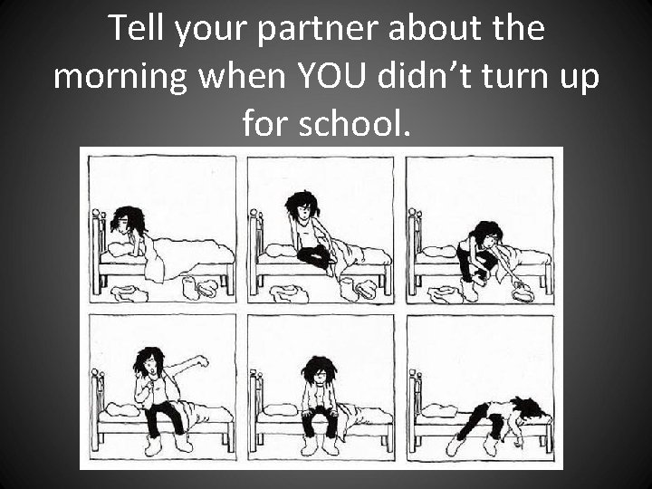 Tell your partner about the morning when YOU didn’t turn up for school. Tell your partner about the morning when YOU didn’t turn up for school.