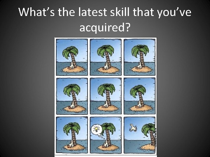 What’s the latest skill that you’ve acquired? What’s the latest skill that you’ve acquired?
