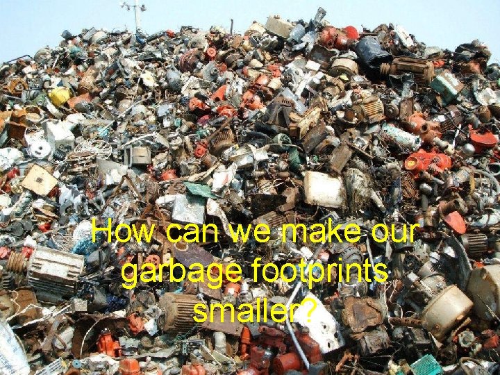How can we make our garbage footprints smaller? How can we make our garbage footprints smaller?