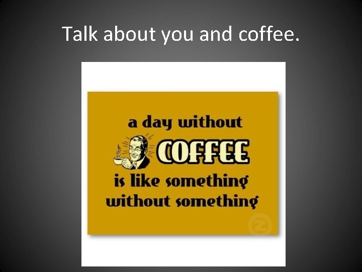 Talk about you and coffee. Talk about you and coffee.