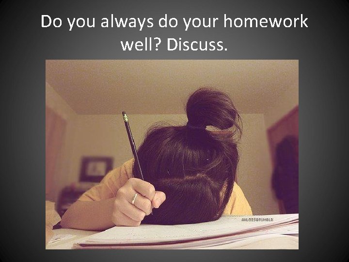 Do you always do your homework well? Discuss. Do you always do your homework well? Discuss.
