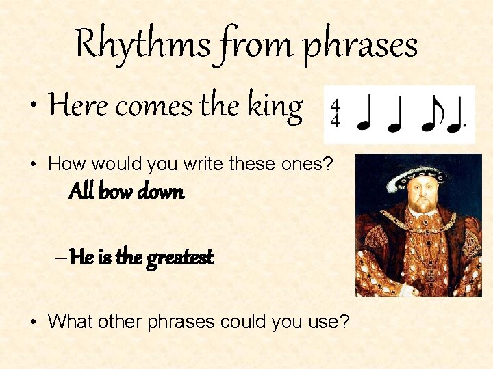 Rhythms from phrases • Here comes the king • How would you write these