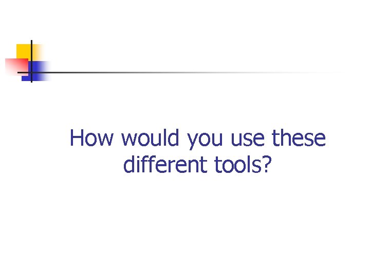 How would you use these different tools? 